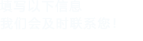填寫(xiě)以下信息，我們會(huì)及時(shí)聯(lián)系您！
